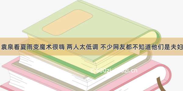 袁泉看夏雨变魔术很嗨 两人太低调 不少网友都不知道他们是夫妇