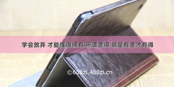 学会放弃 才能懂得拥有 所谓舍得 就是有舍才有得