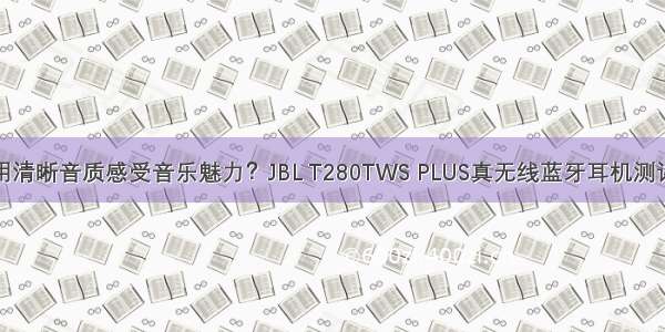 用清晰音质感受音乐魅力？JBL T280TWS PLUS真无线蓝牙耳机测评