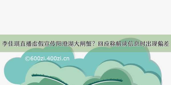 李佳琪直播虚假宣传阳澄湖大闸蟹？回应称解读信息时出现偏差