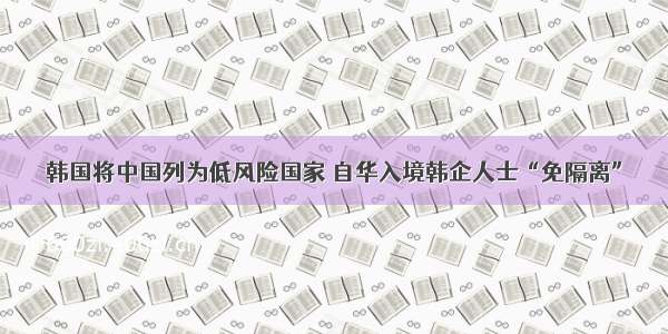 韩国将中国列为低风险国家 自华入境韩企人士“免隔离”