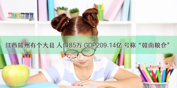 江西赣州有个大县 人口85万 GDP209.14亿 号称“赣南粮仓”