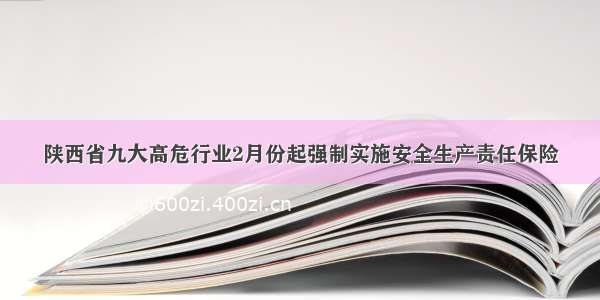 陕西省九大高危行业2月份起强制实施安全生产责任保险