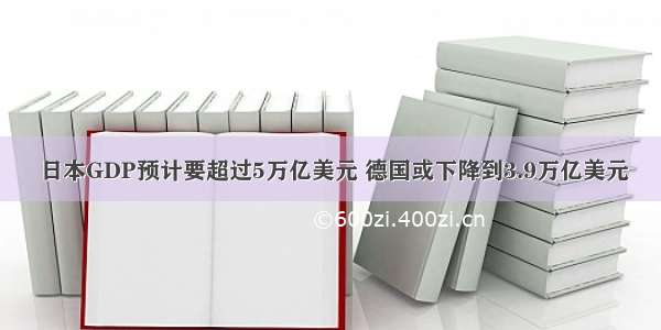  日本GDP预计要超过5万亿美元 德国或下降到3.9万亿美元