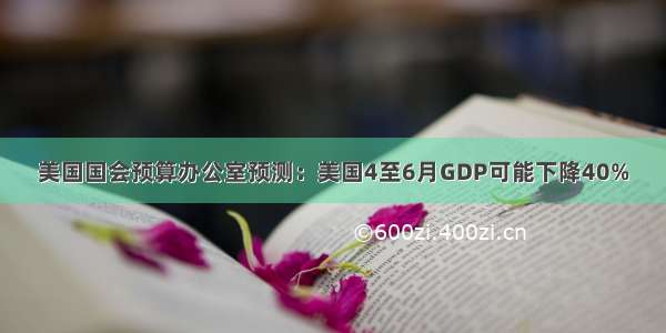 美国国会预算办公室预测：美国4至6月GDP可能下降40%