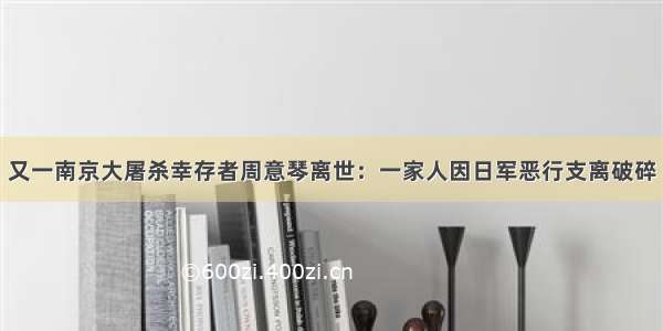 又一南京大屠杀幸存者周意琴离世：一家人因日军恶行支离破碎