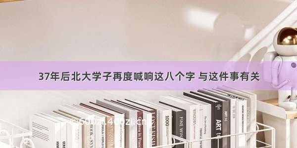 37年后北大学子再度喊响这八个字 与这件事有关