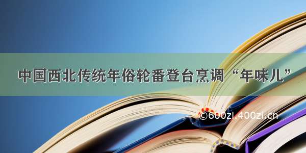 中国西北传统年俗轮番登台烹调“年味儿”