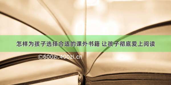 怎样为孩子选择合适的课外书籍 让孩子彻底爱上阅读