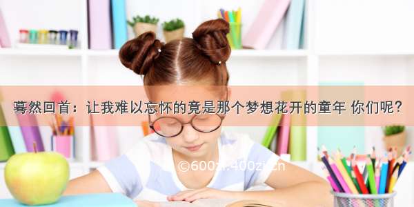 蓦然回首：让我难以忘怀的竟是那个梦想花开的童年 你们呢？