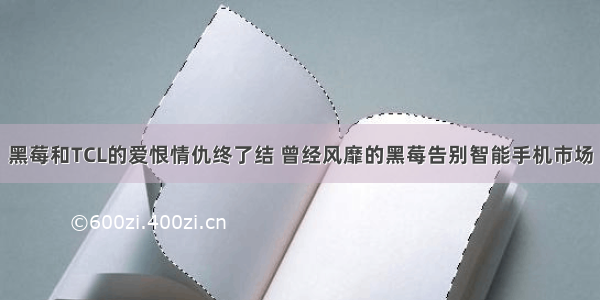 黑莓和TCL的爱恨情仇终了结 曾经风靡的黑莓告别智能手机市场