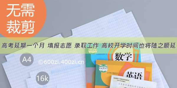 高考延期一个月 填报志愿 录取工作 高校开学时间也将随之顺延