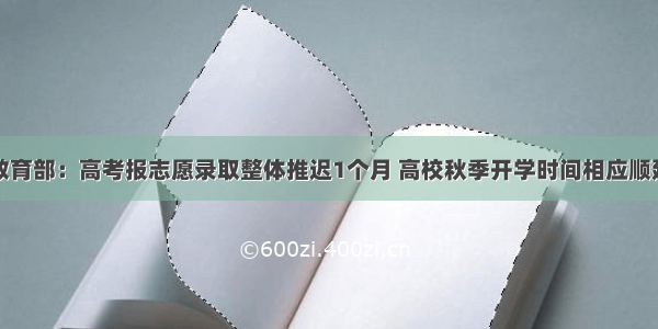 教育部：高考报志愿录取整体推迟1个月 高校秋季开学时间相应顺延