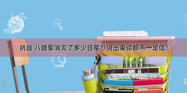 抗战 八路军消灭了多少日军？说出来你都不一定信！