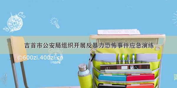 吉首市公安局组织开展反暴力恐怖事件应急演练