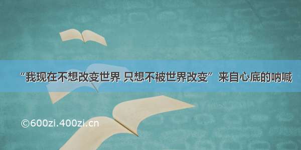 “我现在不想改变世界 只想不被世界改变”来自心底的呐喊