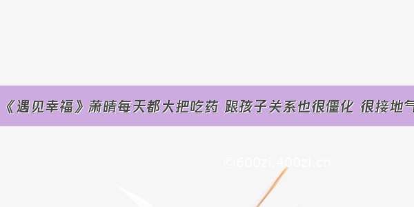 《遇见幸福》萧晴每天都大把吃药 跟孩子关系也很僵化 很接地气