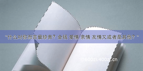 “什么对你而言最珍贵？金钱 爱情 亲情 友情又或者是其他？”