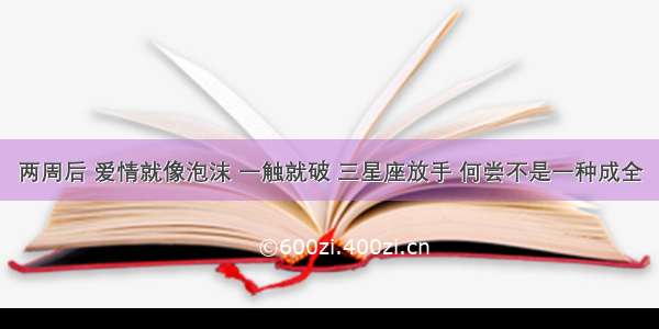 两周后 爱情就像泡沫 一触就破 三星座放手 何尝不是一种成全