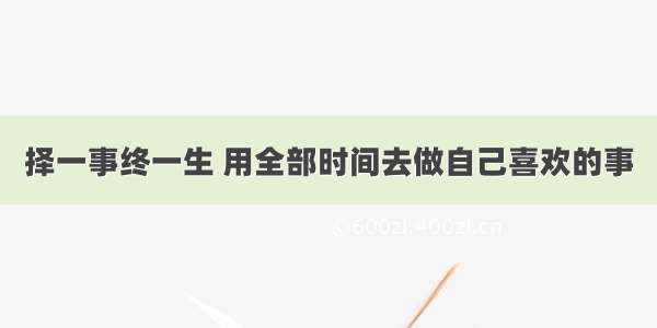 择一事终一生 用全部时间去做自己喜欢的事