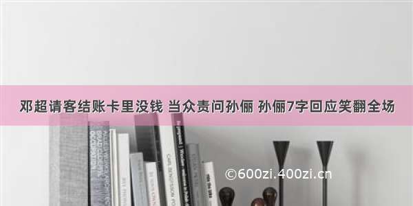 邓超请客结账卡里没钱 当众责问孙俪 孙俪7字回应笑翻全场