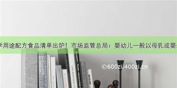 48个特殊医学用途配方食品清单出炉！市场监管总局：婴幼儿一般以母乳或婴幼儿配方乳粉