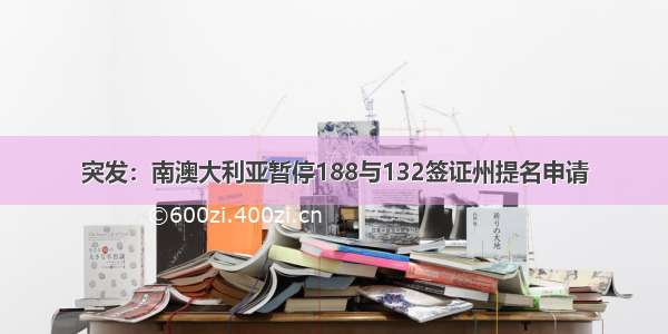 突发：南澳大利亚暂停188与132签证州提名申请