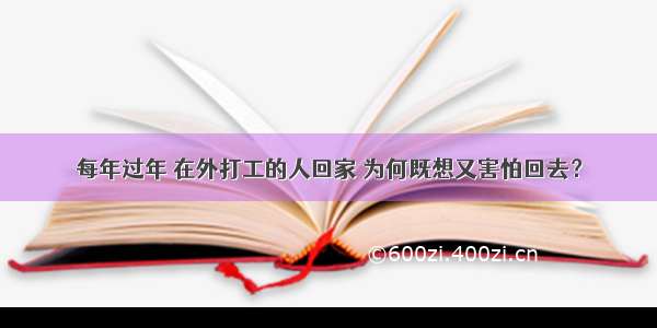 每年过年 在外打工的人回家 为何既想又害怕回去？