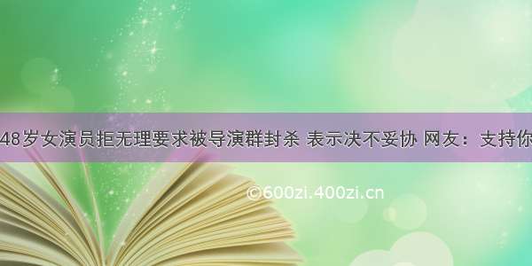 48岁女演员拒无理要求被导演群封杀 表示决不妥协 网友：支持你