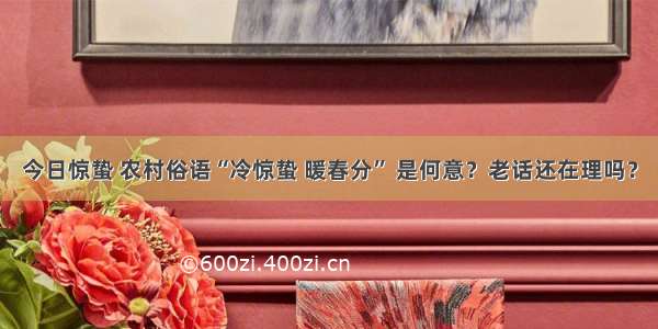 今日惊蛰 农村俗语“冷惊蛰 暖春分” 是何意？老话还在理吗？