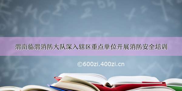 渭南临渭消防大队深入辖区重点单位开展消防安全培训