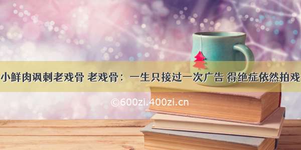 小鲜肉讽刺老戏骨 老戏骨：一生只接过一次广告 得绝症依然拍戏