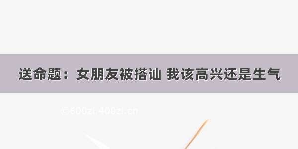 送命题：女朋友被搭讪 我该高兴还是生气