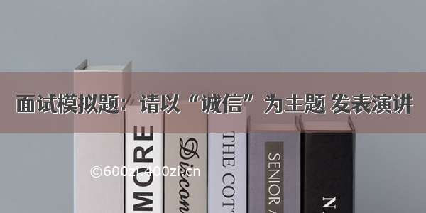 面试模拟题：请以“诚信”为主题 发表演讲