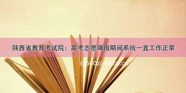 陕西省教育考试院：高考志愿填报期间系统一直工作正常