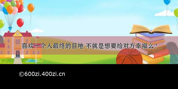 喜欢一个人最终的目地 不就是想要给对方幸福么？