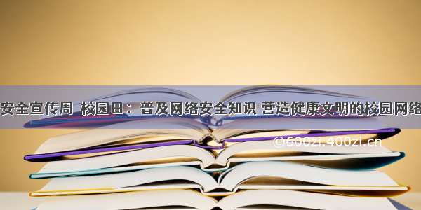 网络安全宣传周｜校园日：普及网络安全知识 营造健康文明的校园网络环境