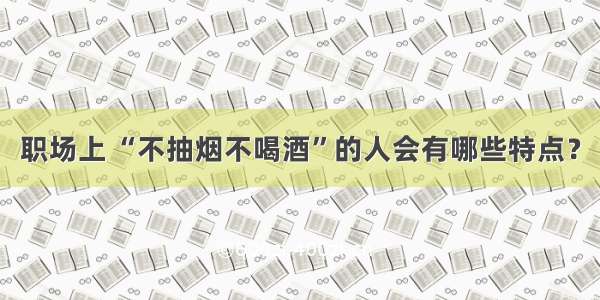 职场上 “不抽烟不喝酒”的人会有哪些特点？