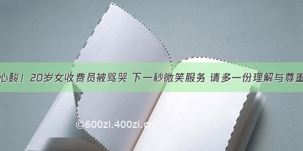 心酸！20岁女收费员被骂哭 下一秒微笑服务 请多一份理解与尊重