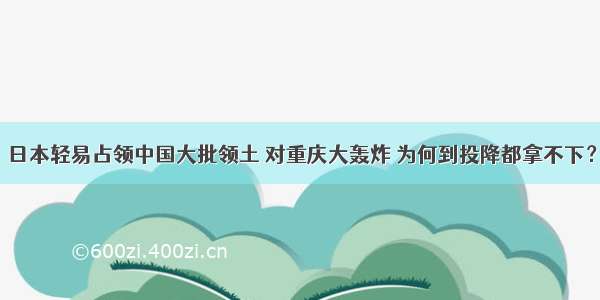 日本轻易占领中国大批领土 对重庆大轰炸 为何到投降都拿不下？