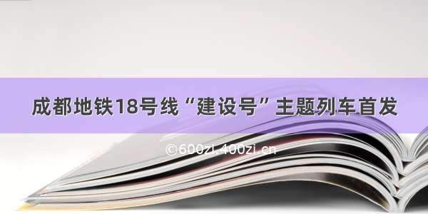 成都地铁18号线“建设号”主题列车首发