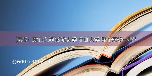 高考：厦门大学 武汉大学 中山大学 哪个更好一些？