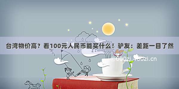 台湾物价高？看100元人民币能买什么！驴友：差距一目了然