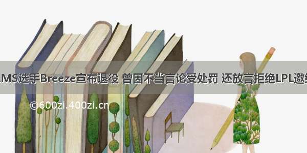 LMS选手Breeze宣布退役 曾因不当言论受处罚 还放言拒绝LPL邀约