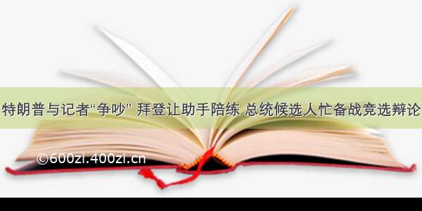 特朗普与记者“争吵” 拜登让助手陪练 总统候选人忙备战竞选辩论