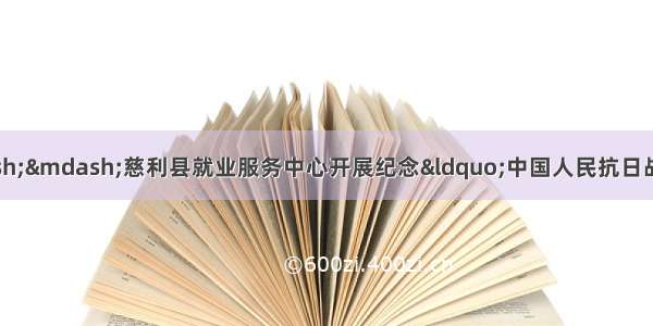 铭记历史 开创未来——慈利县就业服务中心开展纪念“中国人民抗日战争胜利75周年”爱