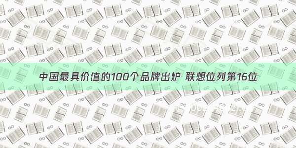 中国最具价值的100个品牌出炉 联想位列第16位