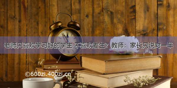 老师只喜欢学习好的学生 不喜欢差生？教师：家长只说对一半