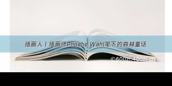 插画人丨插画师Phoebe Wahl笔下的森林童话