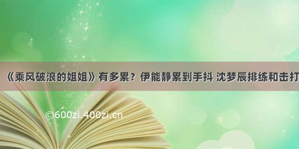 《乘风破浪的姐姐》有多累？伊能静累到手抖 沈梦辰排练和击打